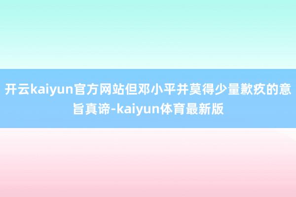开云kaiyun官方网站但邓小平并莫得少量歉疚的意旨真谛-kaiyun体育最新版