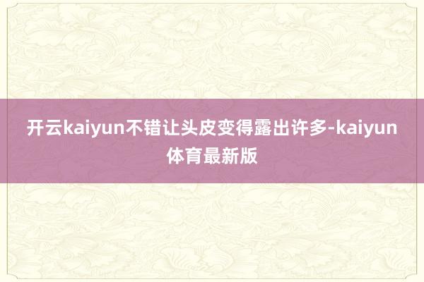 开云kaiyun不错让头皮变得露出许多-kaiyun体育最新版