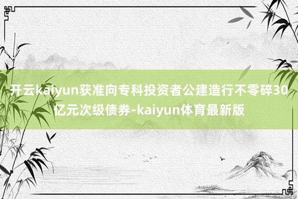 开云kaiyun获准向专科投资者公建造行不零碎30亿元次级债券-kaiyun体育最新版