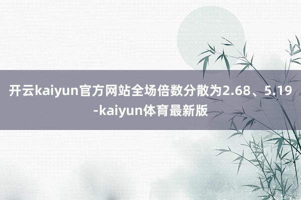 开云kaiyun官方网站全场倍数分散为2.68、5.19-kaiyun体育最新版