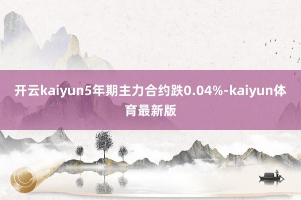 开云kaiyun5年期主力合约跌0.04%-kaiyun体育最新版