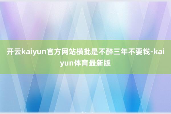 开云kaiyun官方网站横批是不醉三年不要钱-kaiyun体育最新版