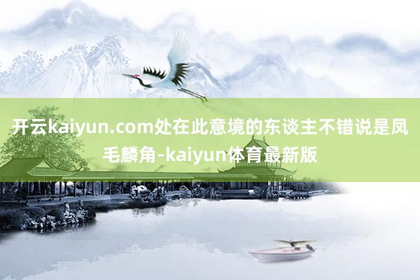 开云kaiyun.com处在此意境的东谈主不错说是凤毛麟角-kaiyun体育最新版