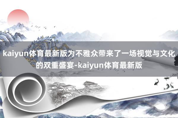 kaiyun体育最新版为不雅众带来了一场视觉与文化的双重盛宴-kaiyun体育最新版