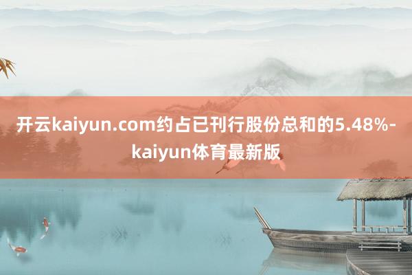 开云kaiyun.com约占已刊行股份总和的5.48%-kaiyun体育最新版