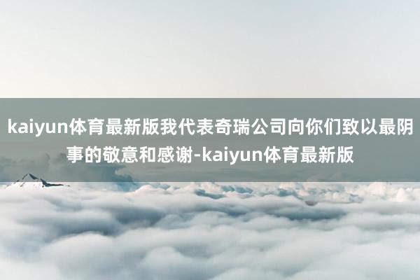 kaiyun体育最新版我代表奇瑞公司向你们致以最阴事的敬意和感谢-kaiyun体育最新版