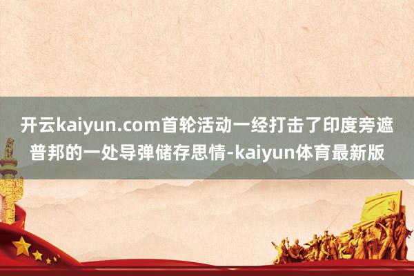 开云kaiyun.com首轮活动一经打击了印度旁遮普邦的一处导弹储存思情-kaiyun体育最新版