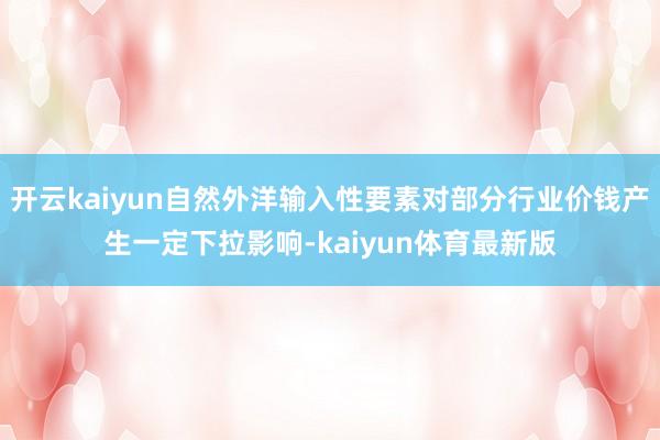 开云kaiyun自然外洋输入性要素对部分行业价钱产生一定下拉影响-kaiyun体育最新版