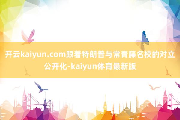 开云kaiyun.com跟着特朗普与常青藤名校的对立公开化-kaiyun体育最新版