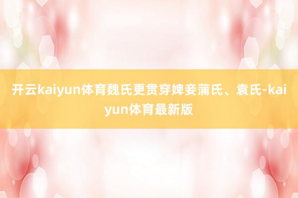 开云kaiyun体育魏氏更贯穿婢妾蒲氏、袁氏-kaiyun体育最新版