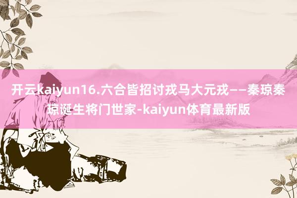 开云kaiyun16.六合皆招讨戎马大元戎——秦琼秦琼诞生将门世家-kaiyun体育最新版