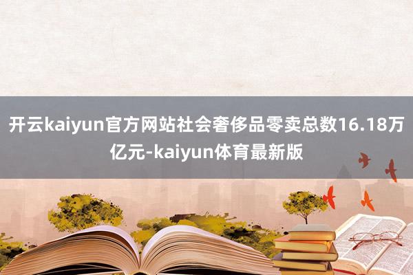 开云kaiyun官方网站社会奢侈品零卖总数16.18万亿元-kaiyun体育最新版