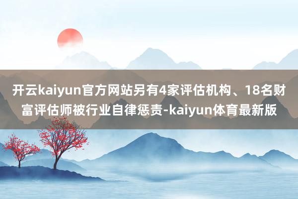 开云kaiyun官方网站另有4家评估机构、18名财富评估师被行业自律惩责-kaiyun体育最新版