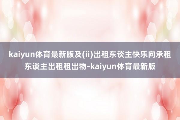 kaiyun体育最新版及(ii)出租东谈主快乐向承租东谈主出租租出物-kaiyun体育最新版
