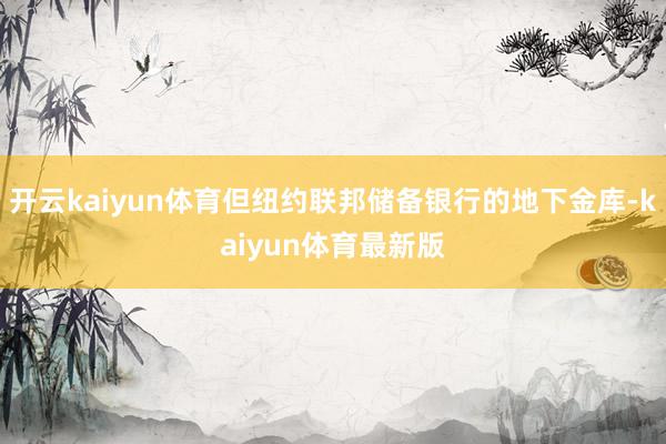 开云kaiyun体育但纽约联邦储备银行的地下金库-kaiyun体育最新版