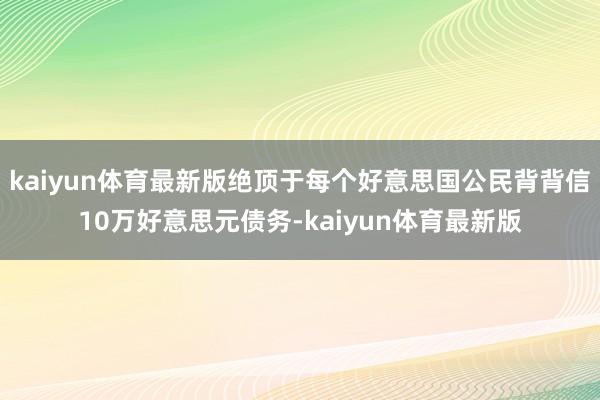 kaiyun体育最新版绝顶于每个好意思国公民背背信10万好意思元债务-kaiyun体育最新版