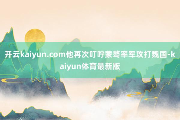 开云kaiyun.com他再次叮咛蒙骜率军攻打魏国-kaiyun体育最新版