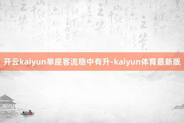 开云kaiyun　　举座客流稳中有升-kaiyun体育最新版
