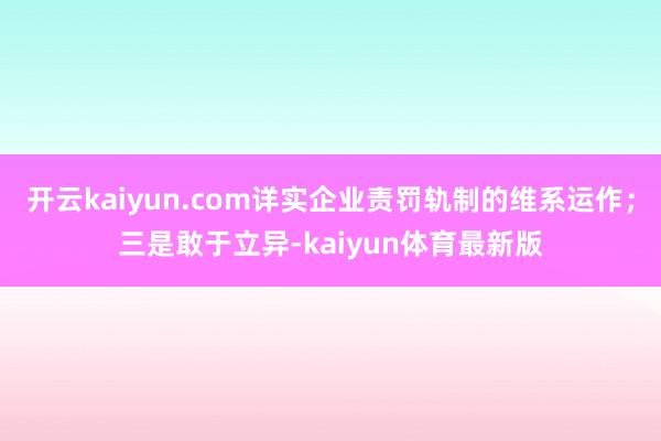开云kaiyun.com详实企业责罚轨制的维系运作；三是敢于立异-kaiyun体育最新版