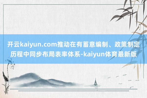 开云kaiyun.com推动在有蓄意编制、政策制定历程中同步布局表率体系-kaiyun体育最新版