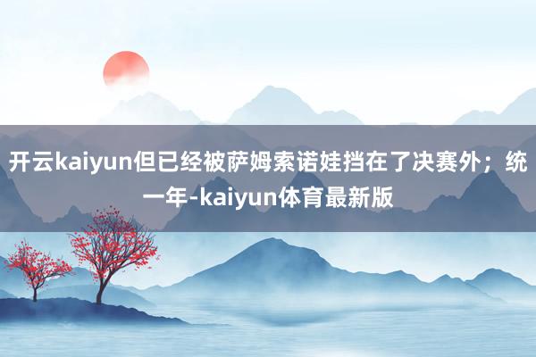 开云kaiyun但已经被萨姆索诺娃挡在了决赛外；统一年-kaiyun体育最新版