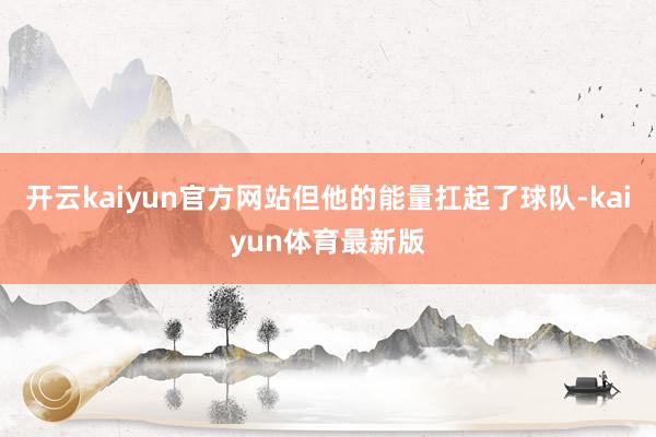 开云kaiyun官方网站但他的能量扛起了球队-kaiyun体育最新版