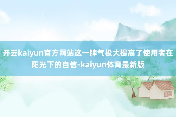 开云kaiyun官方网站这一脾气极大提高了使用者在阳光下的自信-kaiyun体育最新版