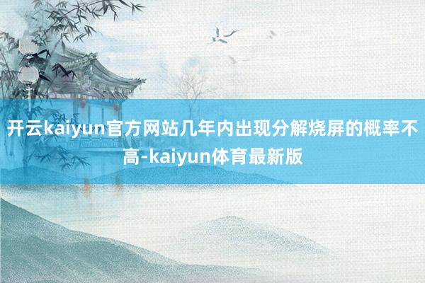 开云kaiyun官方网站几年内出现分解烧屏的概率不高-kaiyun体育最新版