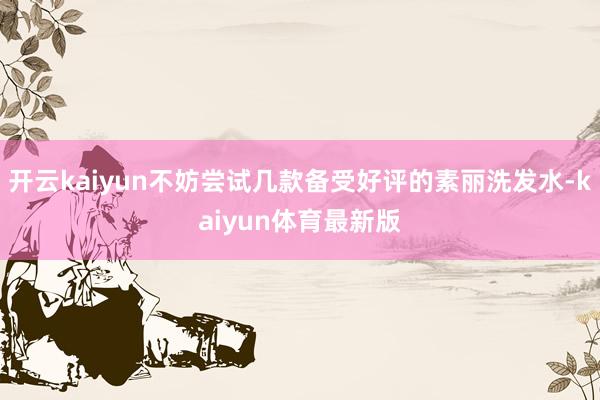开云kaiyun不妨尝试几款备受好评的素丽洗发水-kaiyun体育最新版