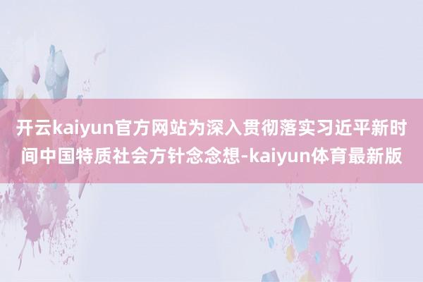 开云kaiyun官方网站为深入贯彻落实习近平新时间中国特质社会方针念念想-kaiyun体育最新版