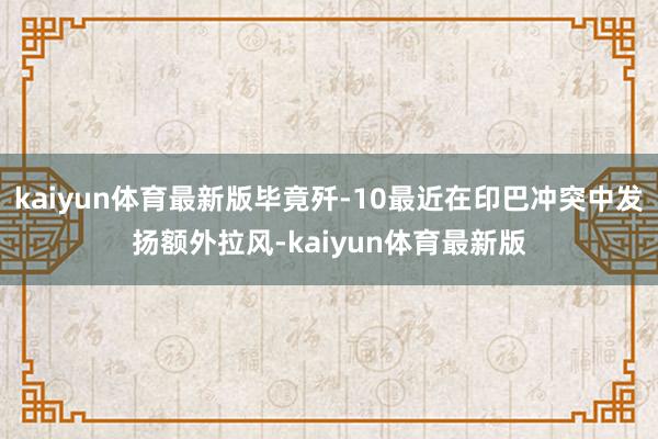 kaiyun体育最新版毕竟歼-10最近在印巴冲突中发扬额外拉风-kaiyun体育最新版