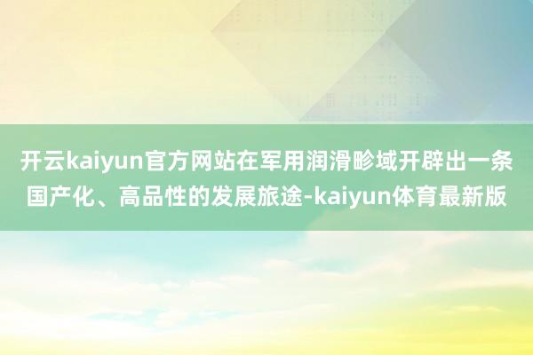 开云kaiyun官方网站在军用润滑畛域开辟出一条国产化、高品性的发展旅途-kaiyun体育最新版