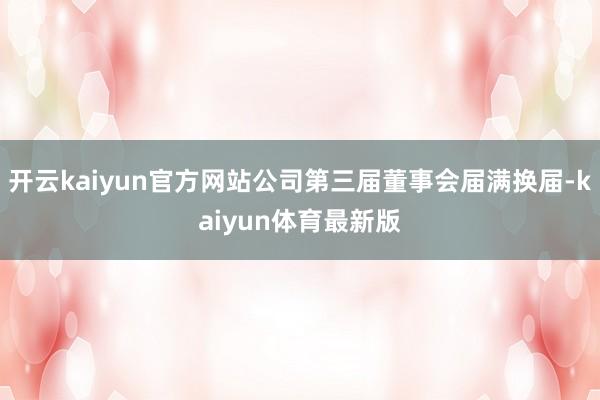 开云kaiyun官方网站公司第三届董事会届满换届-kaiyun体育最新版