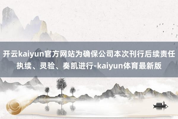 开云kaiyun官方网站为确保公司本次刊行后续责任执续、灵验、奏凯进行-kaiyun体育最新版