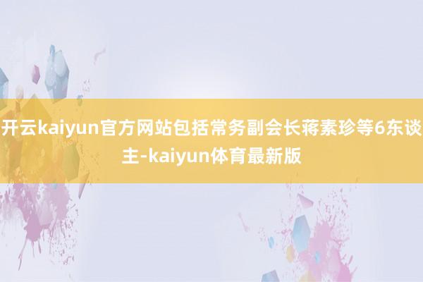 开云kaiyun官方网站包括常务副会长蒋素珍等6东谈主-kaiyun体育最新版