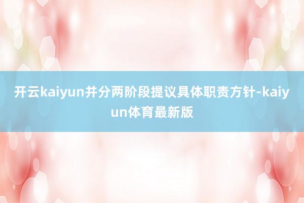 开云kaiyun并分两阶段提议具体职责方针-kaiyun体育最新版