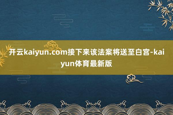 开云kaiyun.com接下来该法案将送至白宫-kaiyun体育最新版